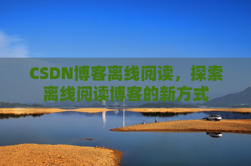 CSDN博客离线阅读，探索离线阅读博客的新方式
